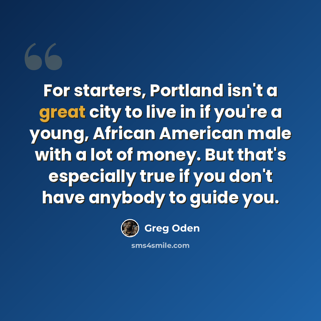 “For starters, Portland isn't a great city to live in if you're a young, African American male with a lot of money. But that's especially true if you don't have anybody to guide you.” quote by Greg Oden
