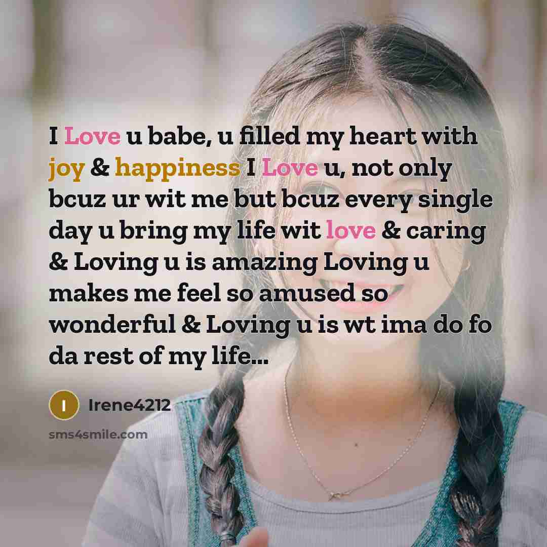 “I Love u babe, u filled my heart with joy & happiness I Love u, not only bcuz ur wit me but bcuz every single day u bring my life wit love & caring & Loving u is amazing Loving u makes me feel so amused so wonderful & Loving u is wt ima do fo da rest of my life…” quote by Irene4212