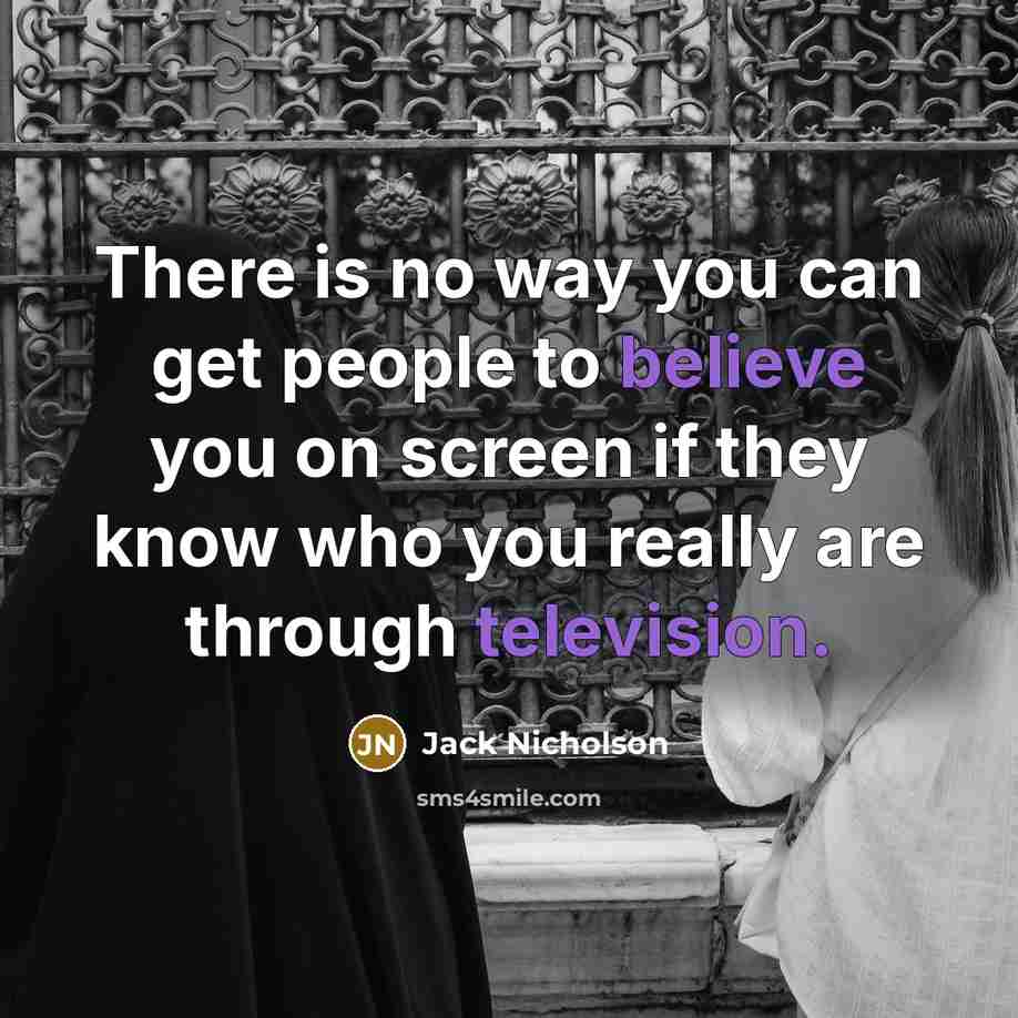 “There is no way you can get people to believe you on screen if they know who you really are through television.” quote by Jack Nicholson