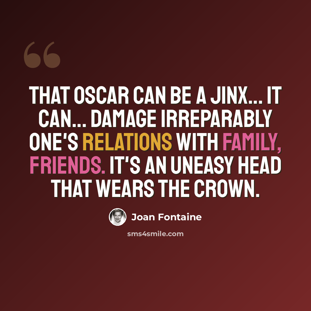 “That Oscar can be a jinx... It can... damage irreparably one's relations with family, friends. It's an uneasy head that wears the crown.” quote by Joan Fontaine