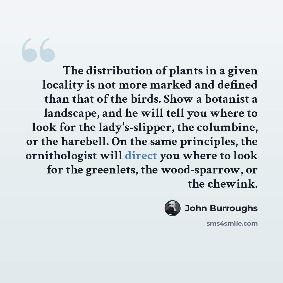 “The distribution of plants in a given locality is not more marked and defined than that of the birds. Show a botanist a landscape, and he will tell you where to look for the lady's-slipper, the columbine, or the harebell. On the same principles, the ornithologist will direct you where to look for…” quote by John Burroughs