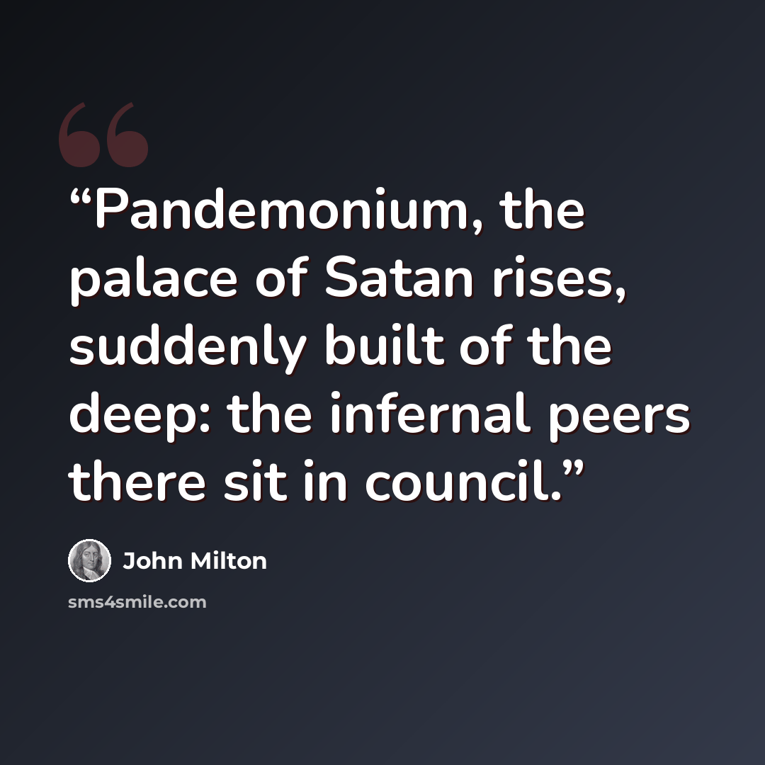 “Pandemonium, the palace of Satan rises, suddenly built of the deep: the infernal peers there sit in council.” quote by John Milton