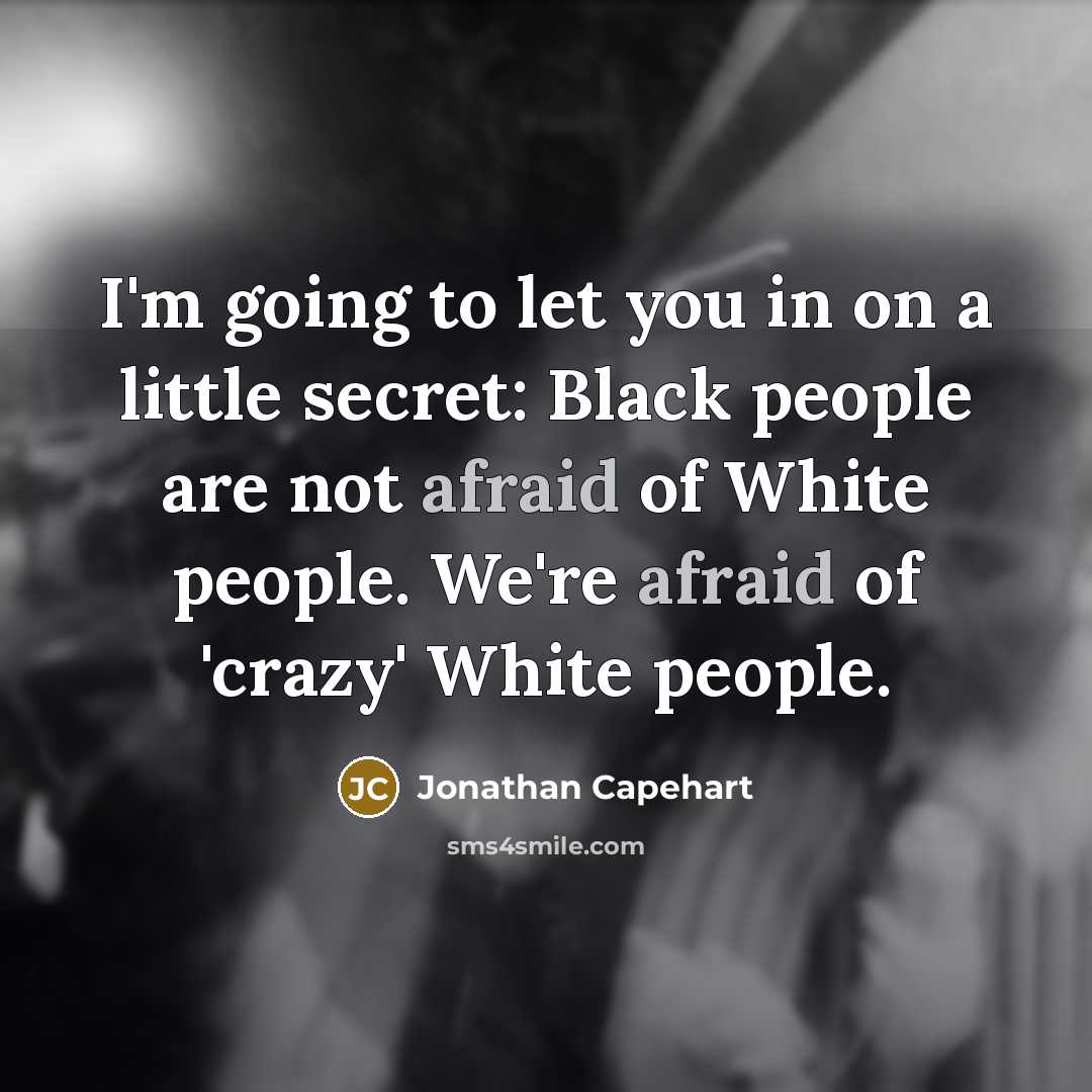 “I'm going to let you in on a little secret: Black people are not afraid of White people. We're afraid of 'crazy' White people.” quote by Jonathan Capehart