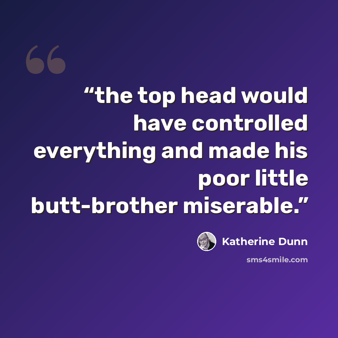 “the top head would have controlled everything and made his poor little butt-brother miserable.” quote by Katherine Dunn