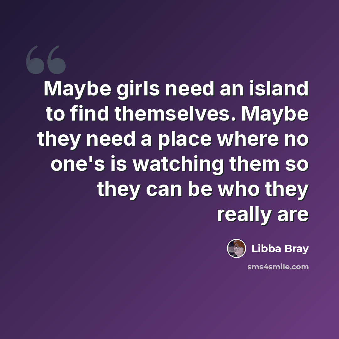 “Maybe girls need an island to find themselves. Maybe they need a place where no one's is watching them so they can be who they really are” quote by Libba Bray