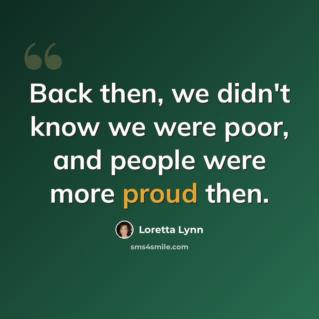 “Back then, we didn't know we were poor, and people were more proud then.” quote by Loretta Lynn