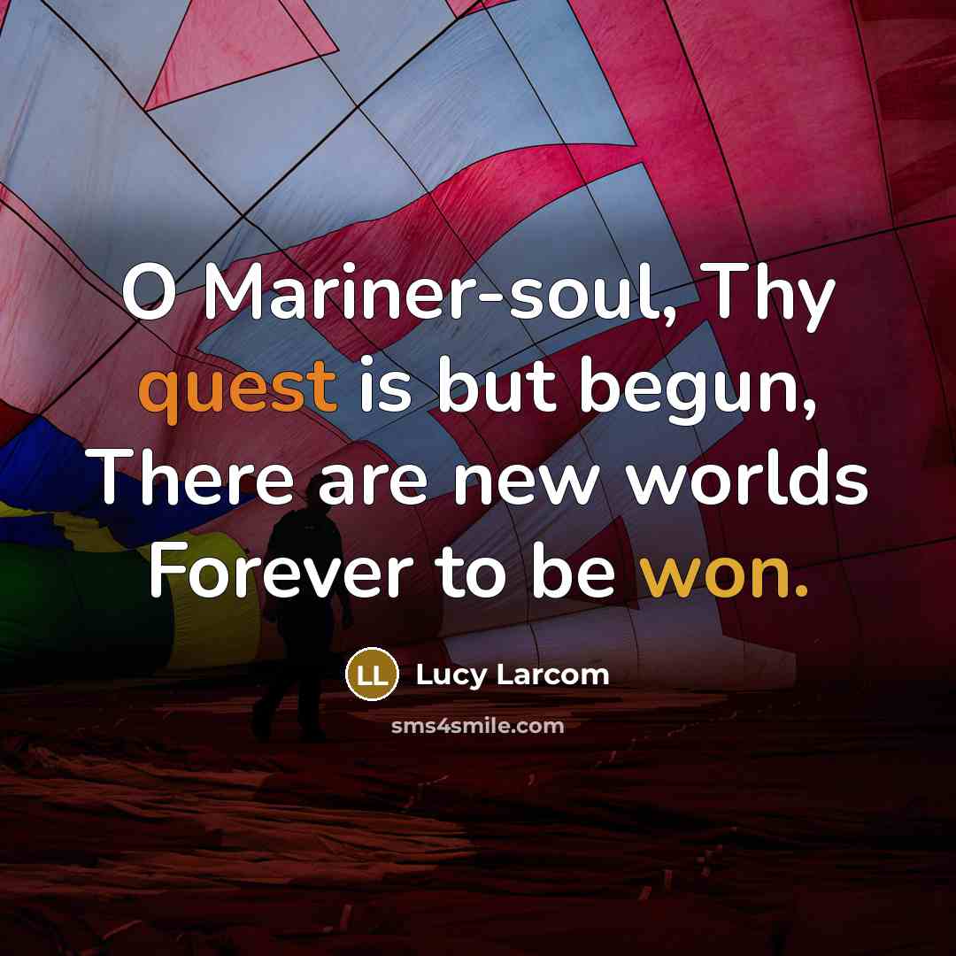“O Mariner-soul, Thy quest is but begun, There are new worlds Forever to be won.” quote by Lucy Larcom
