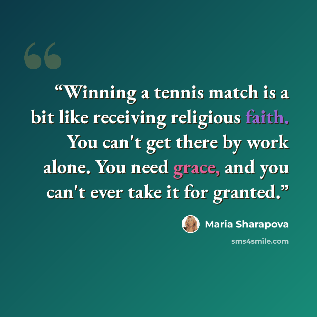 “Winning a tennis match is a bit like receiving religious faith. You can't get there by work alone. You need grace, and you can't ever take it for granted.” quote by Maria Sharapova