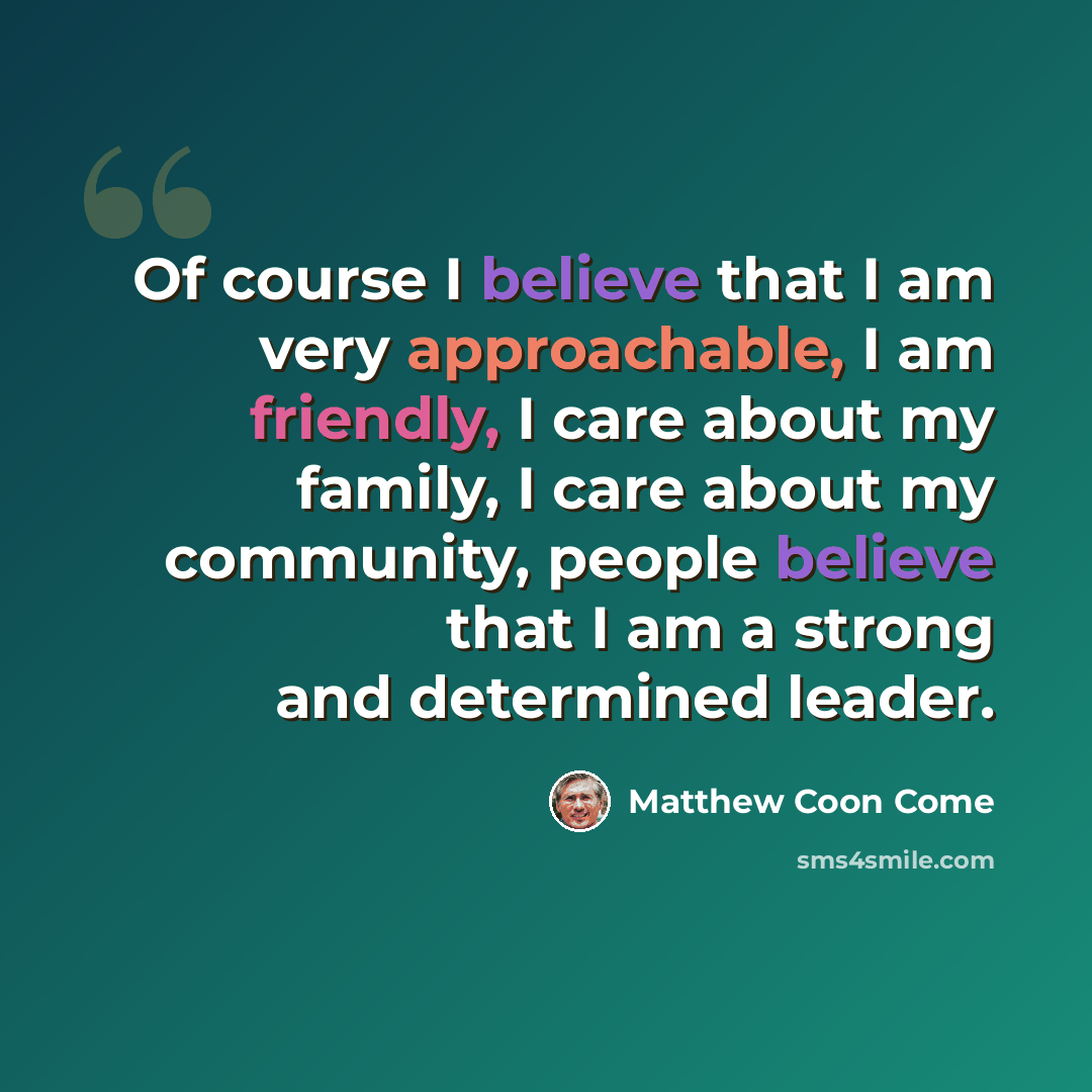 “Of course I believe that I am very approachable, I am friendly, I care about my family, I care about my community, people believe that I am a strong and determined leader.” quote by Matthew Coon Come