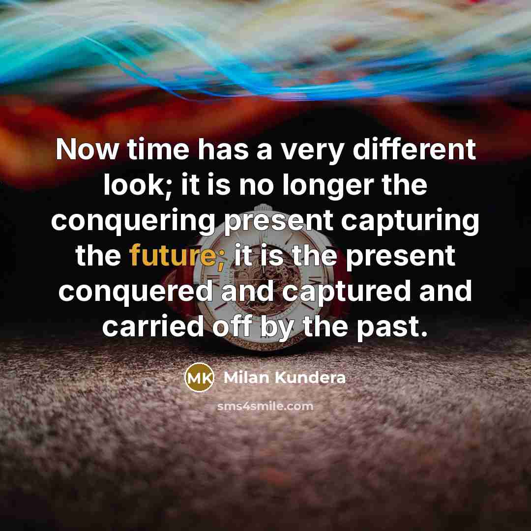 “Now time has a very different look; it is no longer the conquering present capturing the future; it is the present conquered and captured and carried off by the past.” quote by Milan Kundera