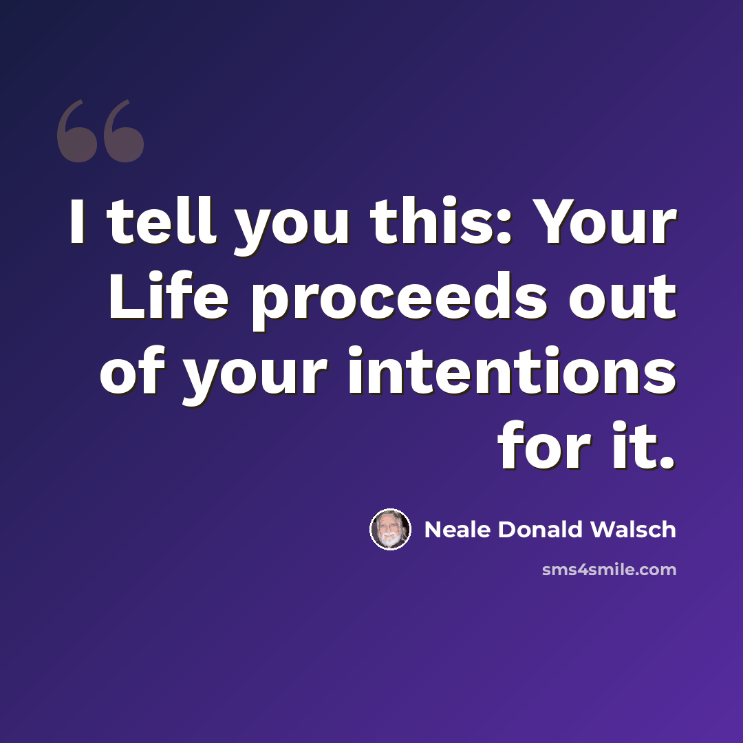 “I tell you this: Your Life proceeds out of your intentions for it.” quote by Neale Donald Walsch
