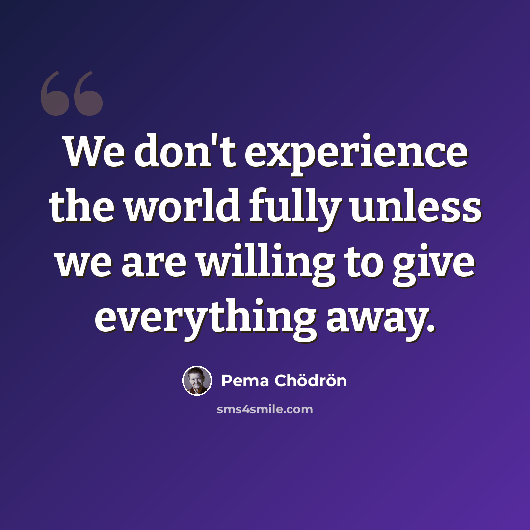 “We don't experience the world fully unless we are willing to give everything away.” quote by Pema Chodron