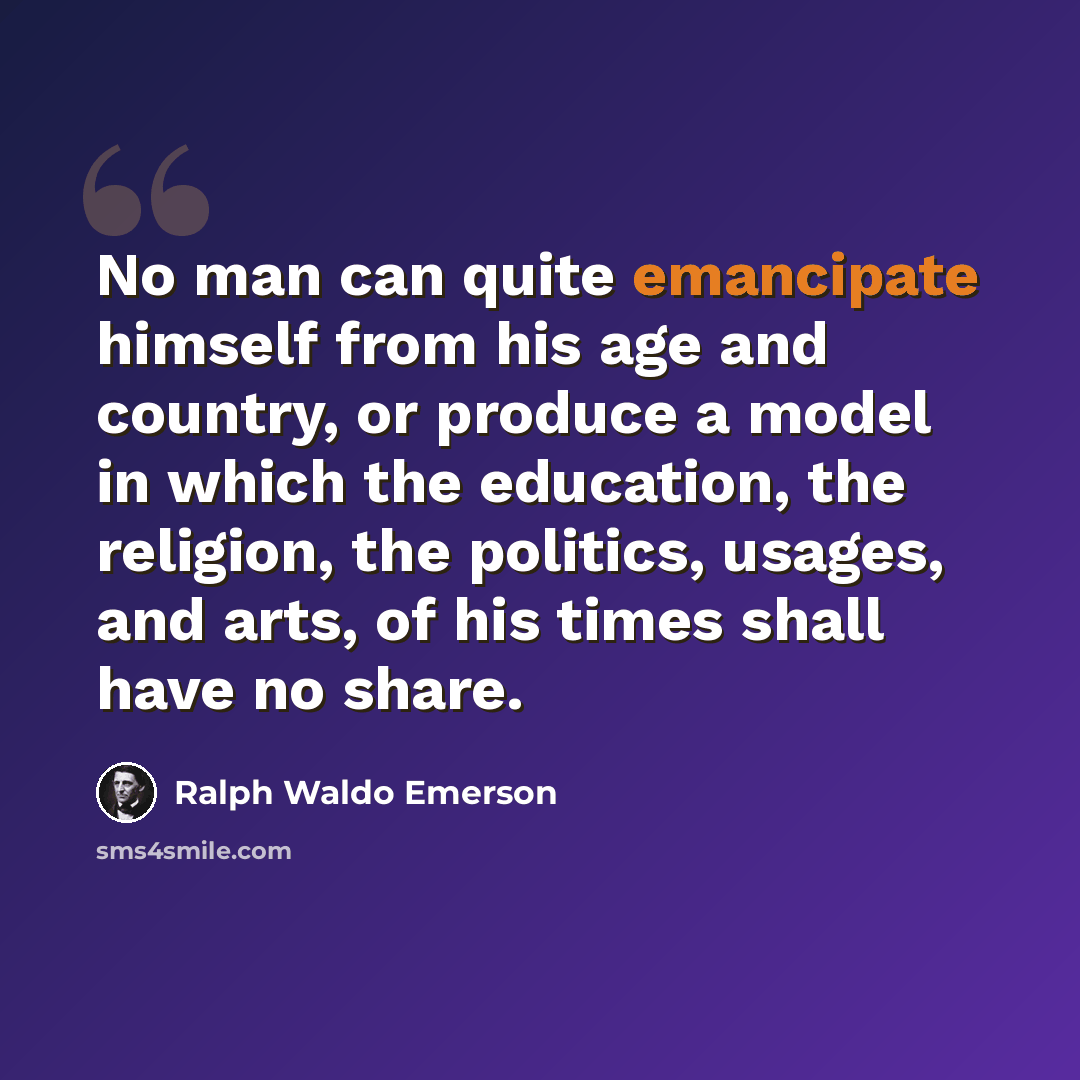 “No man can quite emancipate himself from his age and country, or produce a model in which the education, the religion, the politics, usages, and arts, of his times shall have no share.” quote by Ralph Waldo Emerson