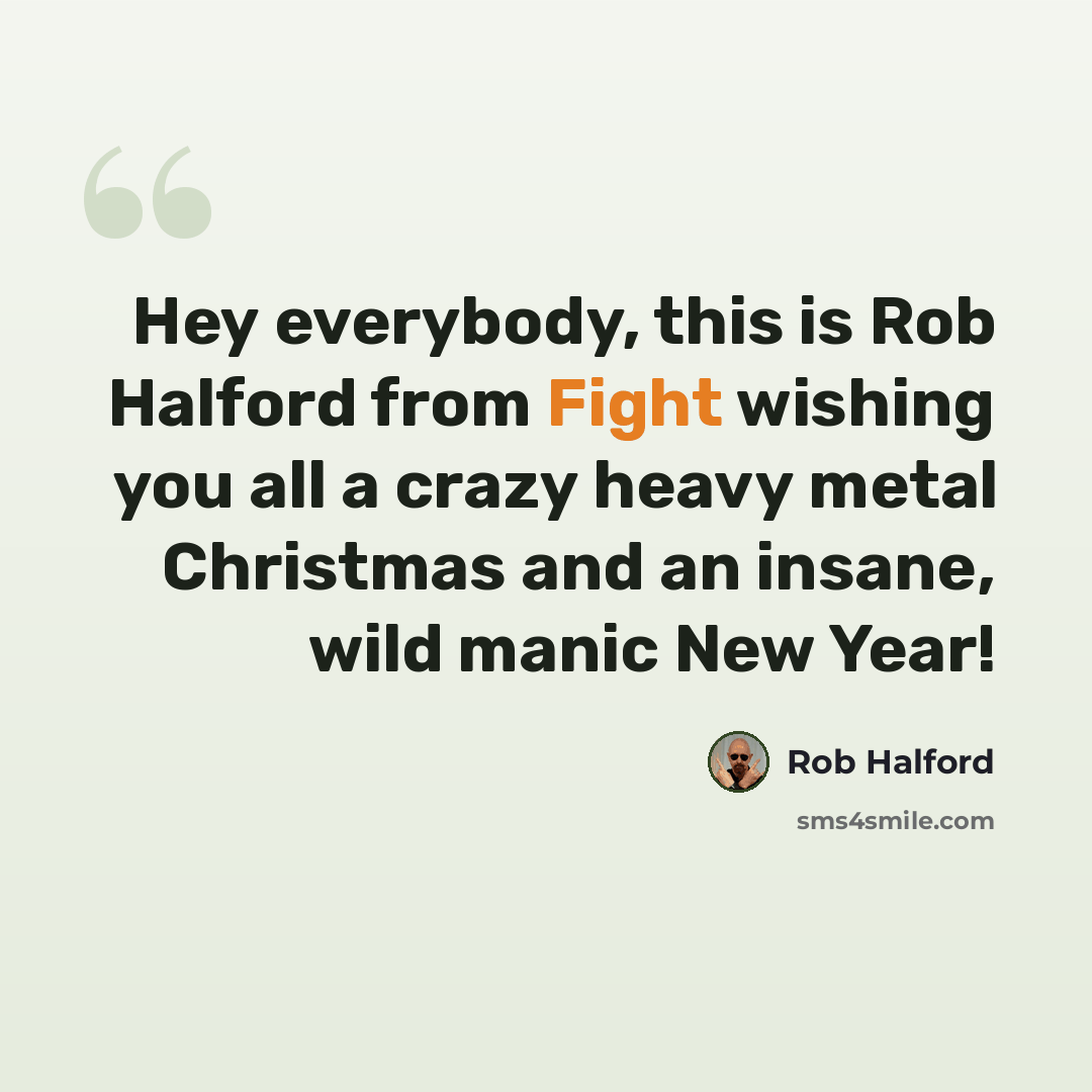 “Hey everybody, this is Rob Halford from Fight wishing you all a crazy heavy metal Christmas and an insane, wild manic New Year!” quote by Rob Halford