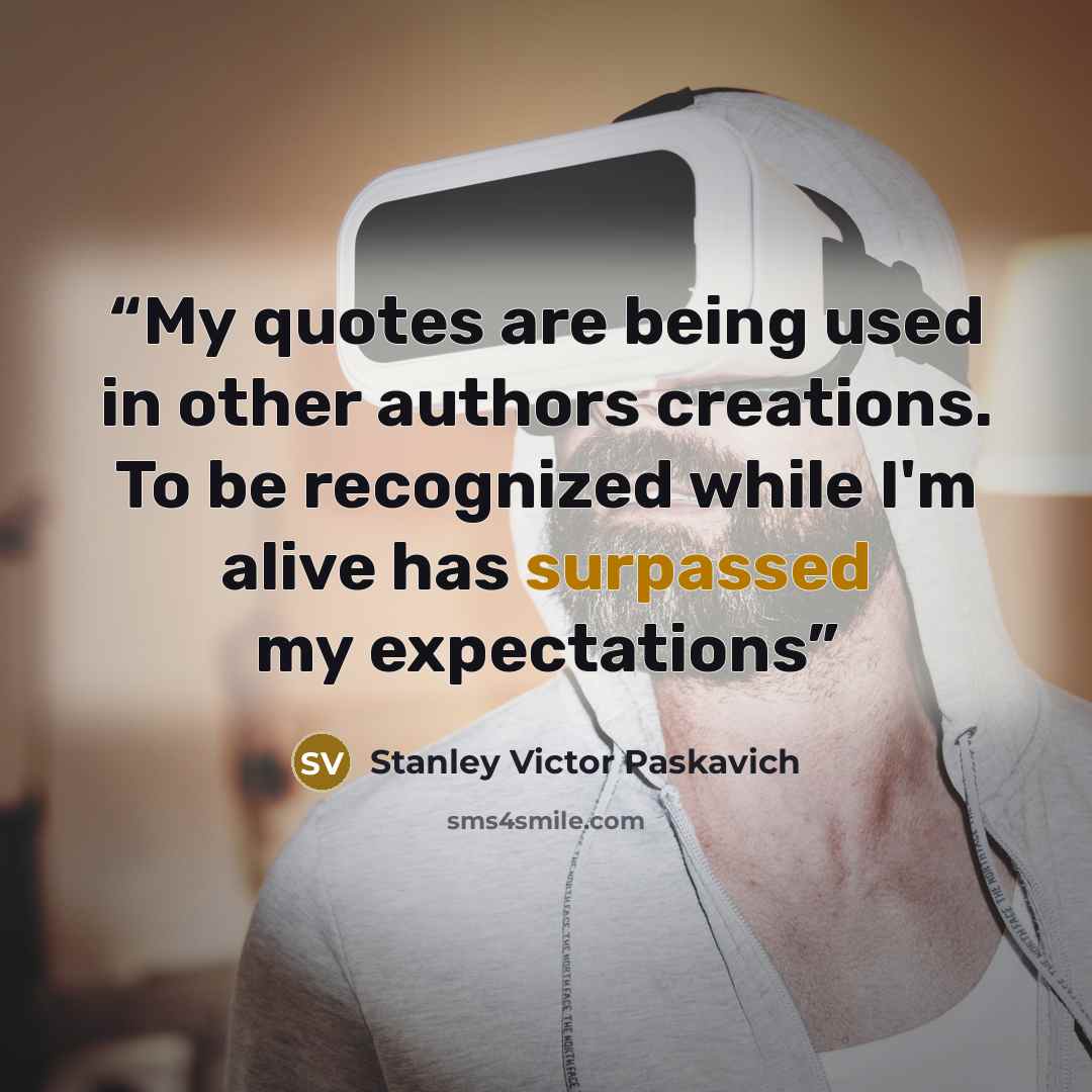 “My quotes are being used in other authors creations. To be recognized while I'm alive has surpassed my expectations” quote by Stanley Victor Paskavich