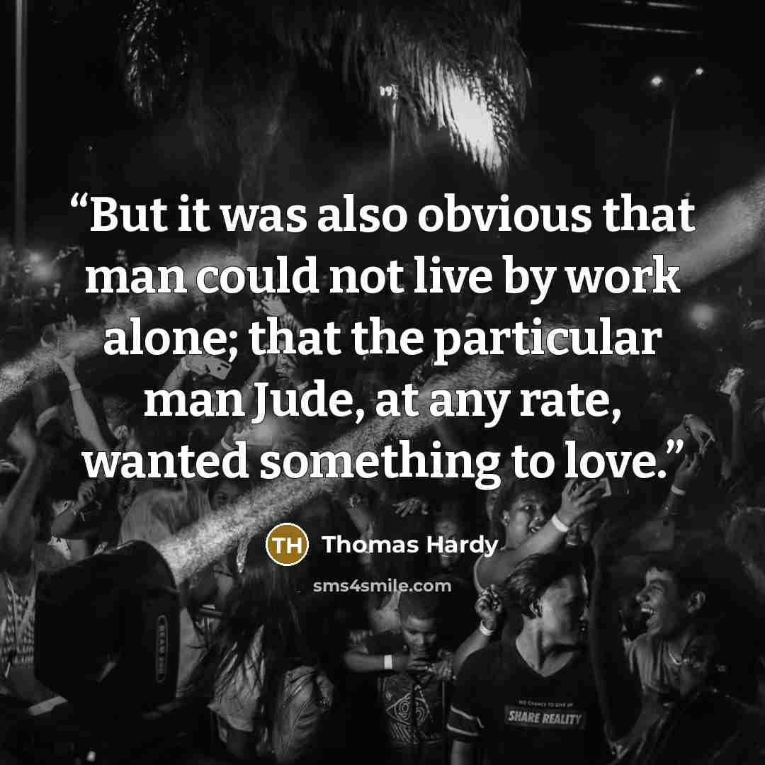 “But it was also obvious that man could not live by work alone; that the particular man Jude, at any rate, wanted something to love.” quote by Thomas Hardy