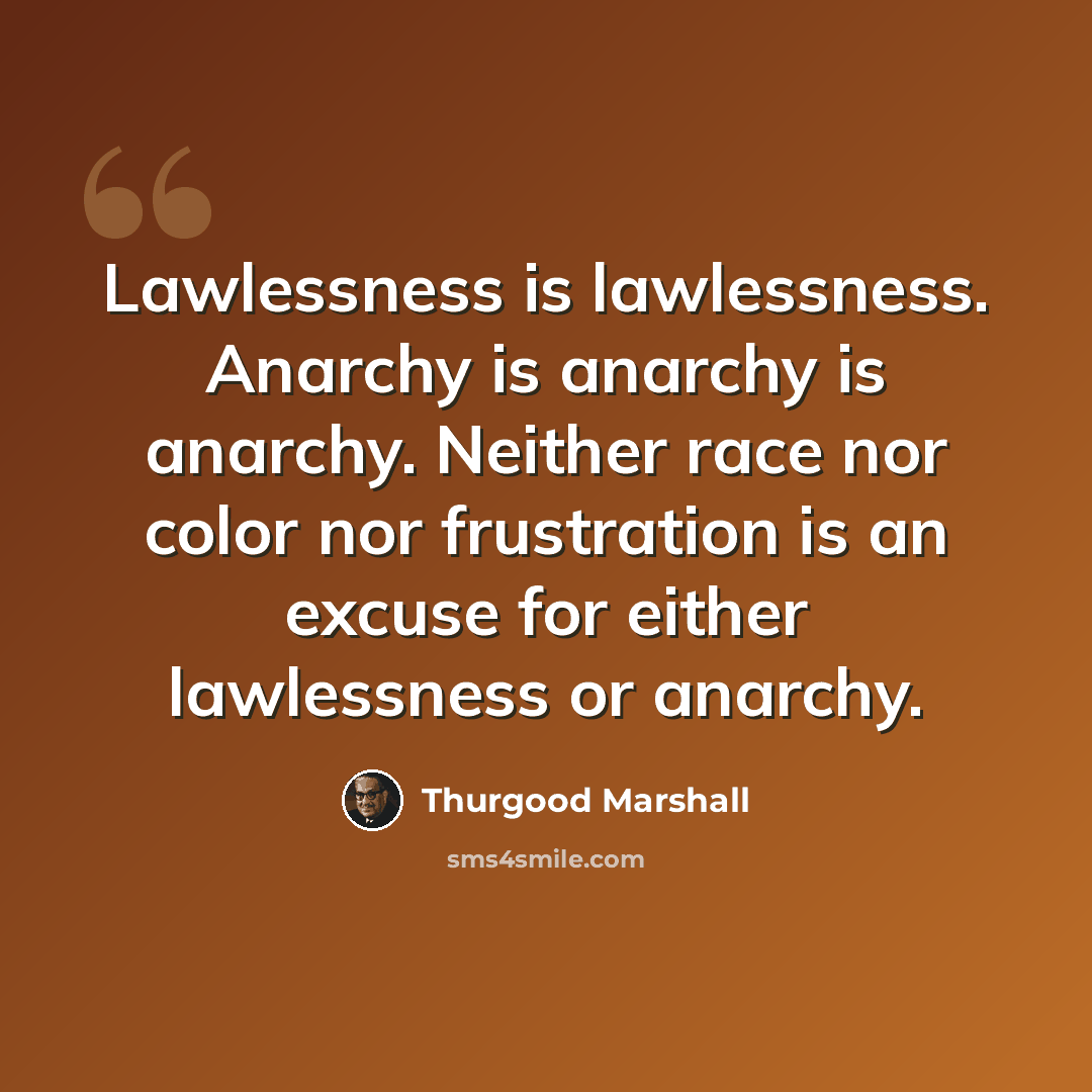 “Lawlessness is lawlessness. Anarchy is anarchy is anarchy. Neither race nor color nor frustration is an excuse for either lawlessness or anarchy.” quote by Thurgood Marshall