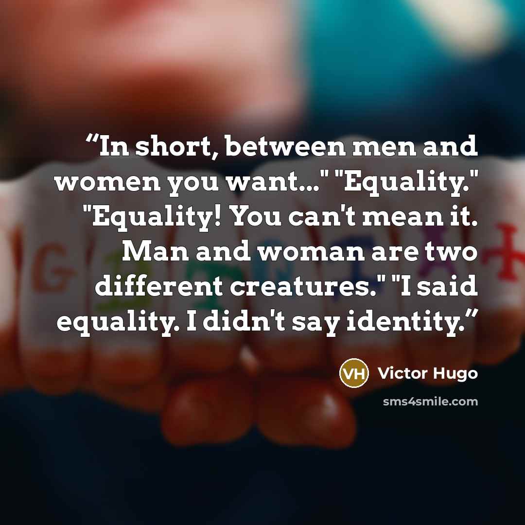 “In short, between men and women you want..." "Equality." "Equality! You can't mean it. Man and woman are two different creatures." "I said equality. I didn't say identity.” quote by Victor Hugo