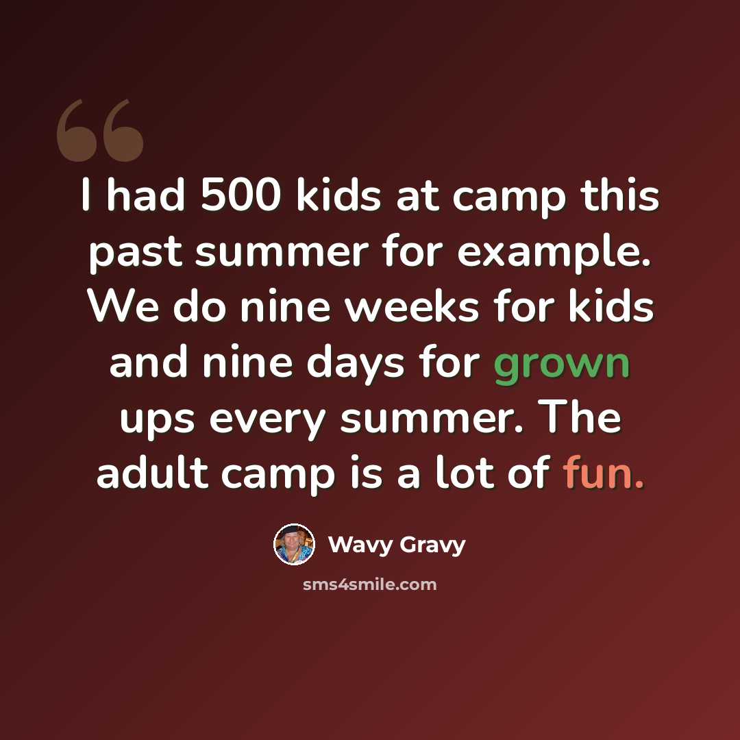 “I had 500 kids at camp this past summer for example. We do nine weeks for kids and nine days for grown ups every summer. The adult camp is a lot of fun.” quote by Wavy Gravy