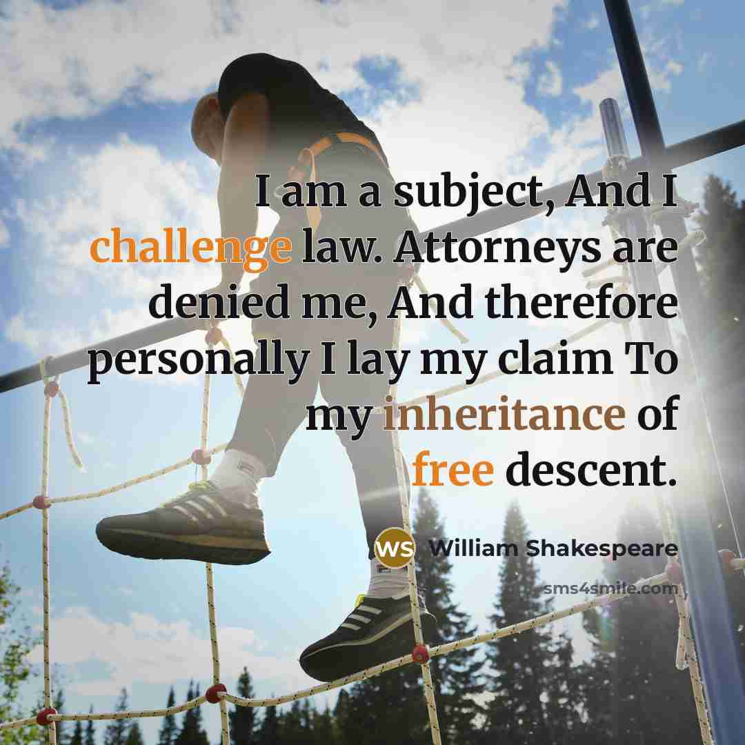 “I am a subject, And I challenge law. Attorneys are denied me, And therefore personally I lay my claim To my inheritance of free descent.” quote by William Shakespeare