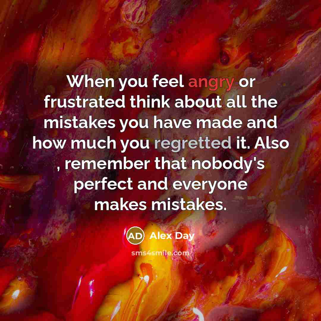 “When you feel angry or frustrated think about all the mistakes you have made and how much you regretted it. Also , remember that nobody's perfect and everyone makes mistakes.” quote by Alex Day