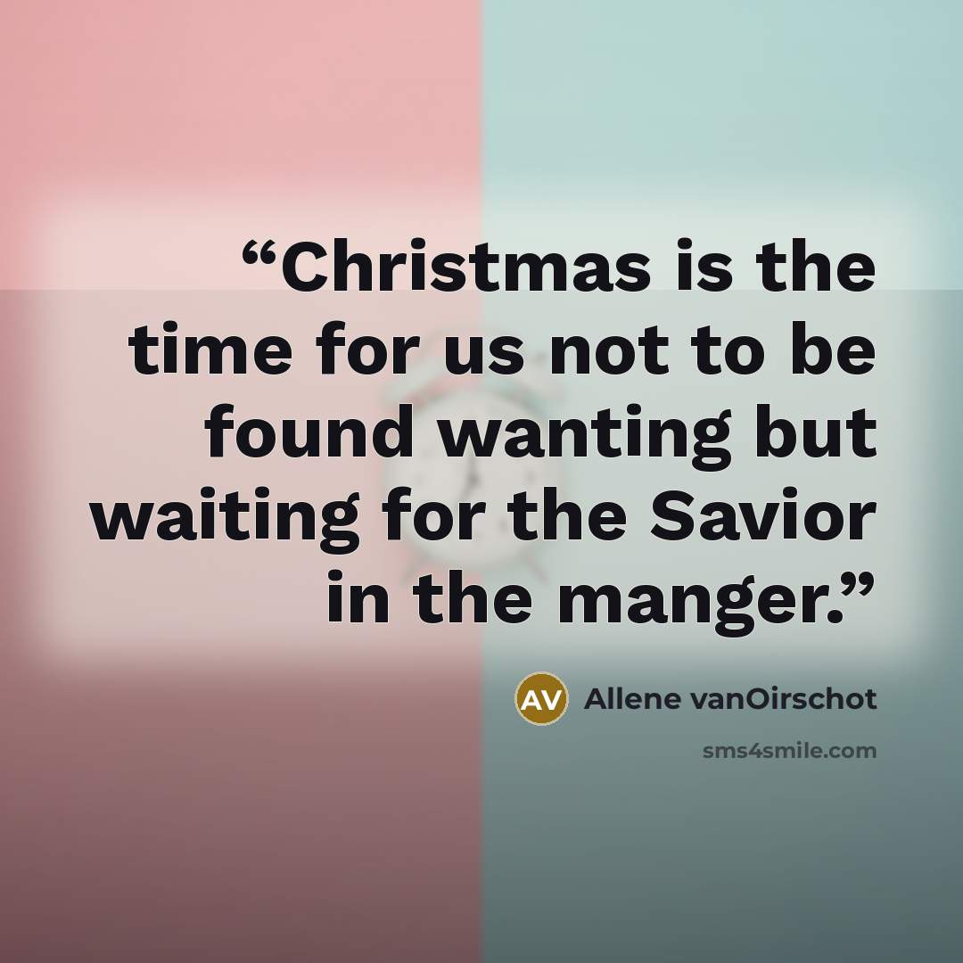 “Christmas is the time for us not to be found wanting but waiting for the Savior in the manger.” quote by Allene vanOirschot