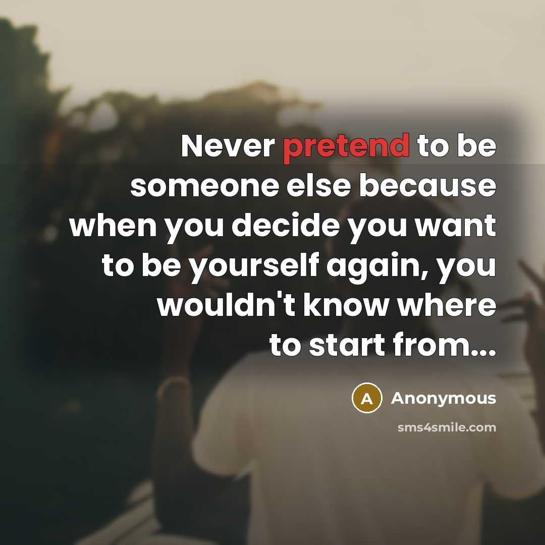 “Never pretend to be someone else because when you decide you want to be yourself again, you wouldn't know where to start from...” quote by Anonymous