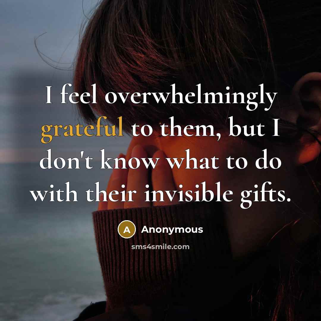 “I feel overwhelmingly grateful to them, but I don't know what to do with their invisible gifts.” quote by Anonymous