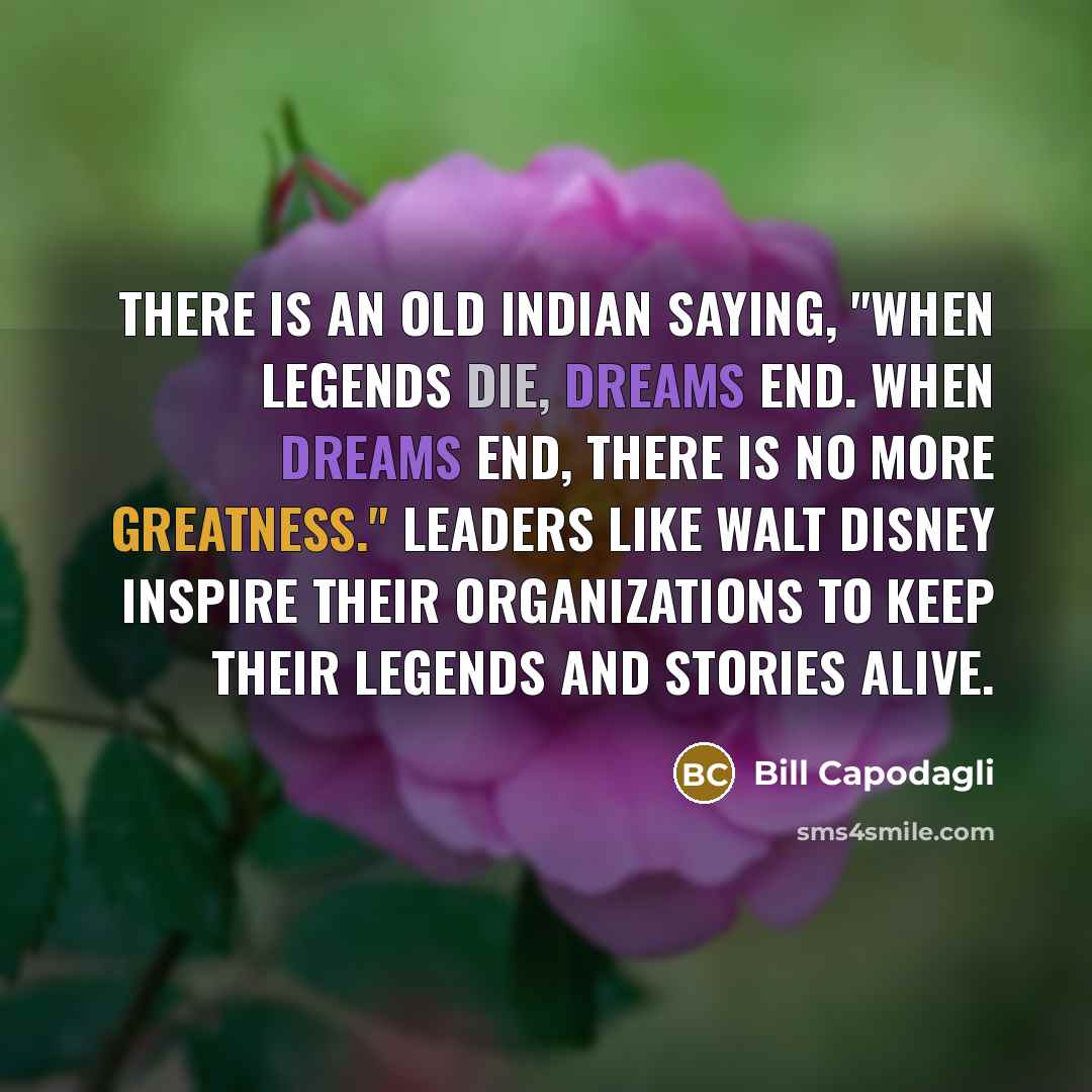 “There is an old Indian saying, "When legends die, dreams end. When dreams end, there is no more greatness." Leaders like Walt Disney inspire their organizations to keep their legends and stories alive.” quote by Bill Capodagli