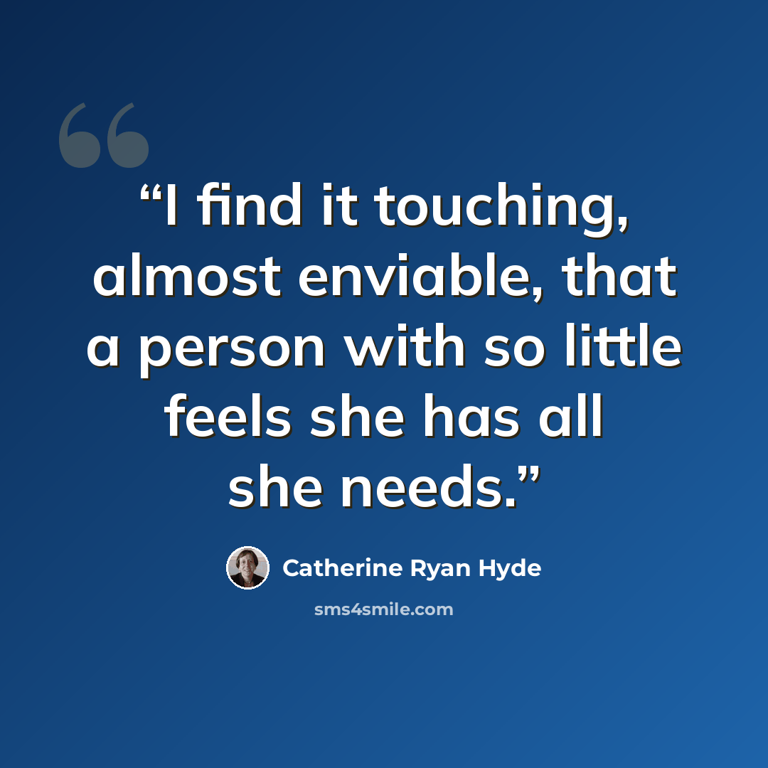 “I find it touching, almost enviable, that a person with so little feels she has all she needs.” quote by Catherine Ryan Hyde