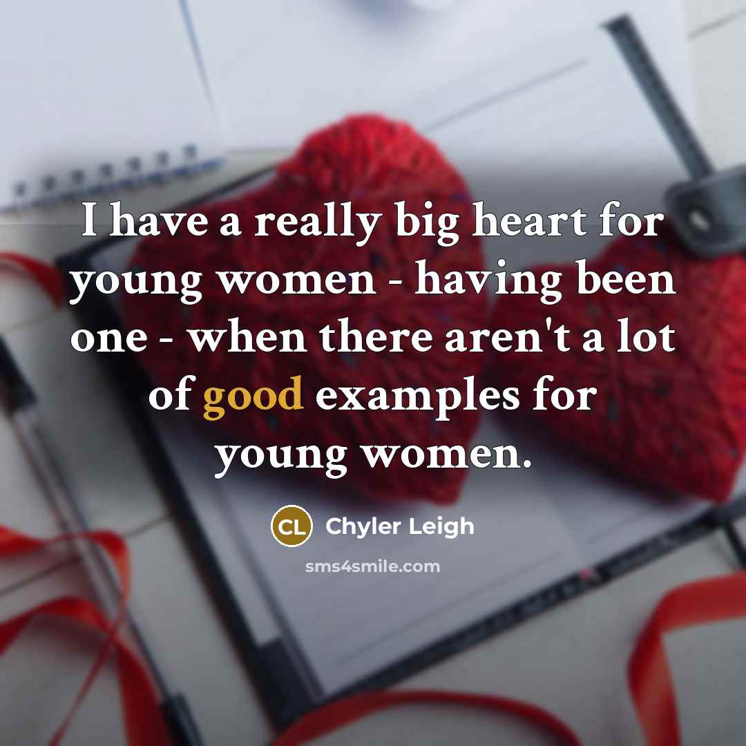 “I have a really big heart for young women - having been one - when there aren't a lot of good examples for young women.” quote by Chyler Leigh