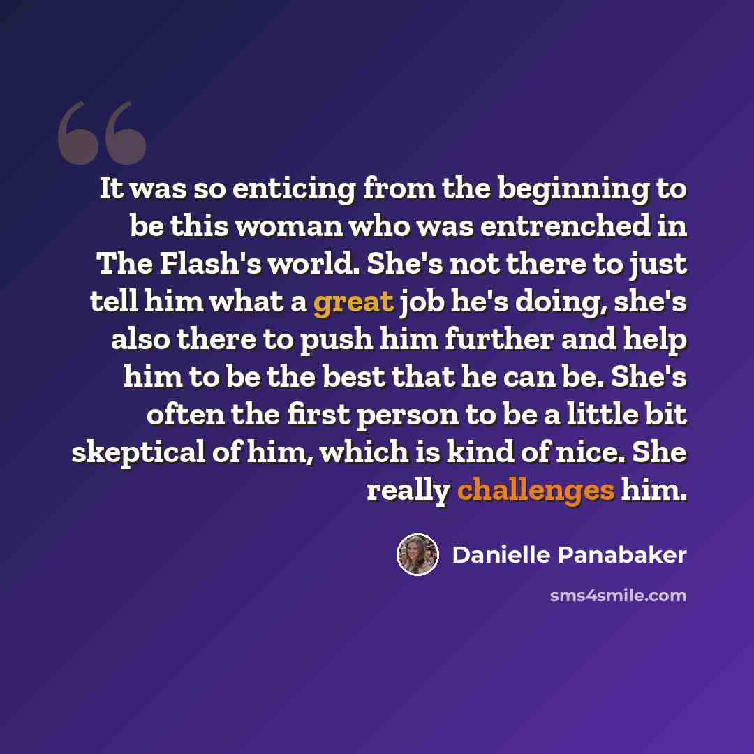 “It was so enticing from the beginning to be this woman who was entrenched in The Flash's world. She's not there to just tell him what a great job he's doing, she's also there to push him further and help him to be the best that he can be. She's often the first person to be a little bit skeptical…” quote by Danielle Panabaker