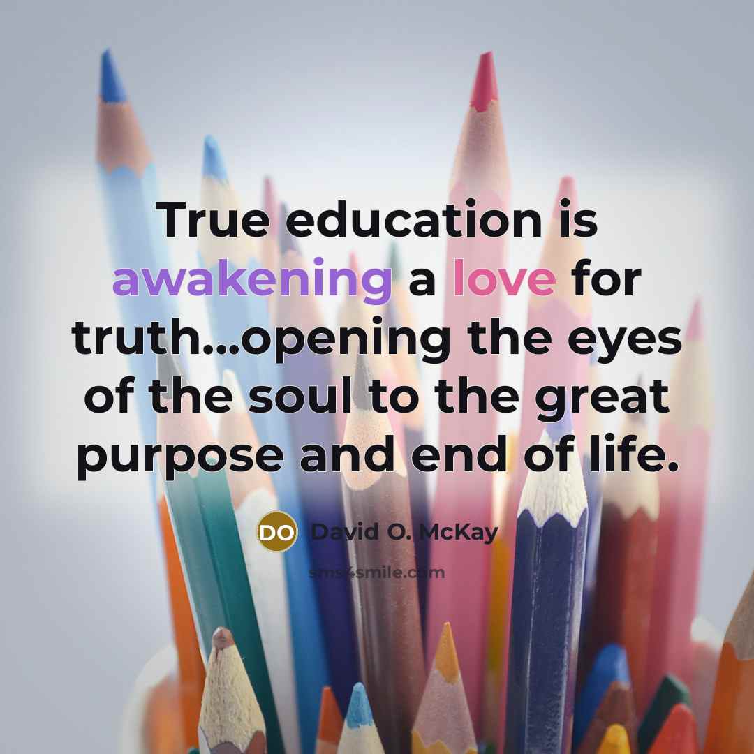 “True education is awakening a love for truth...opening the eyes of the soul to the great purpose and end of life.” quote by David O. McKay