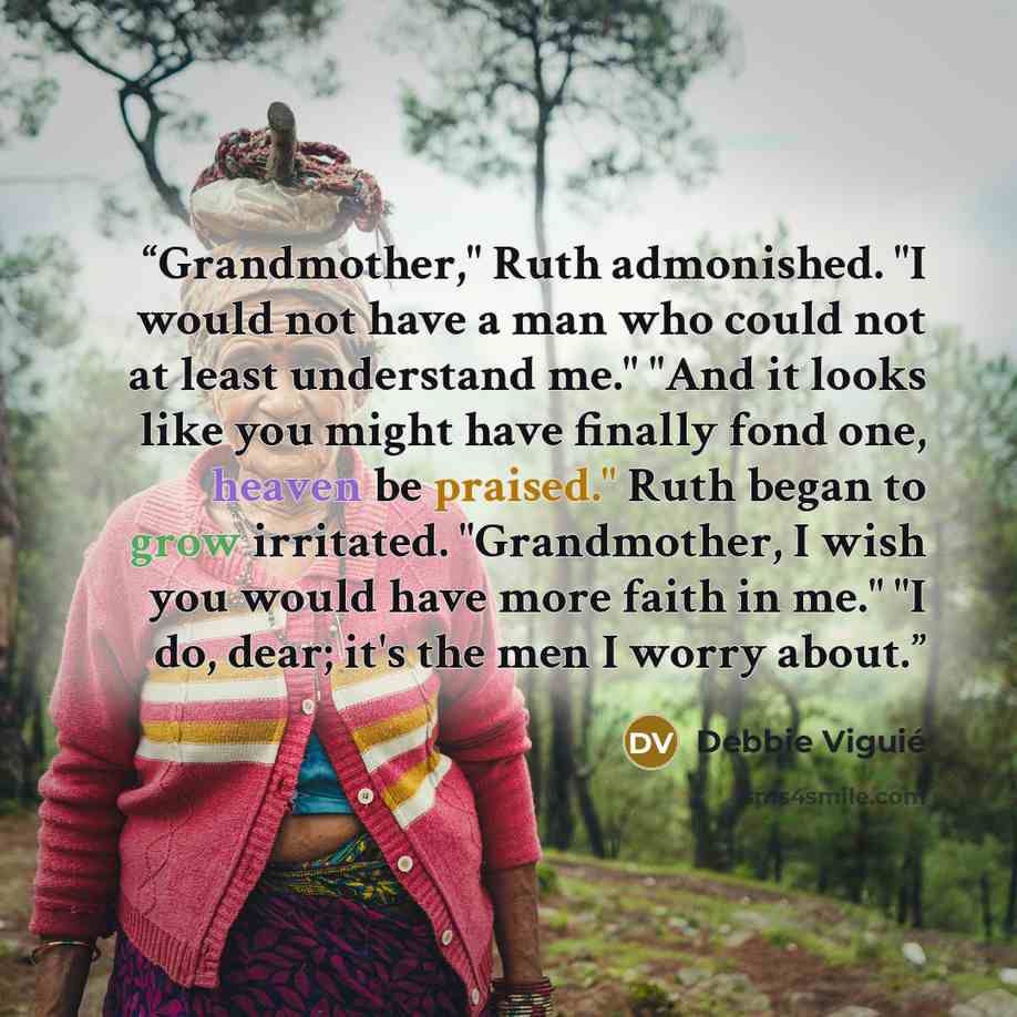 “Grandmother," Ruth admonished. "I would not have a man who could not at least understand me." "And it looks like you might have finally fond one, heaven be praised." Ruth began to grow irritated. "Grandmother, I wish you would have more faith in me." "I do, dear; it's the men I worry about.” quote by Debbie Viguié