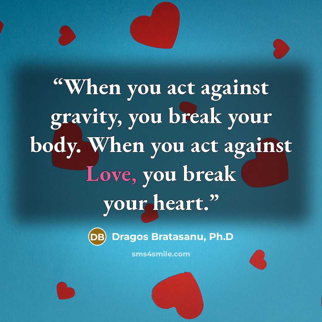 “When you act against gravity, you break your body. When you act against Love, you break your heart.” quote by Dragos Bratasanu, Ph.D