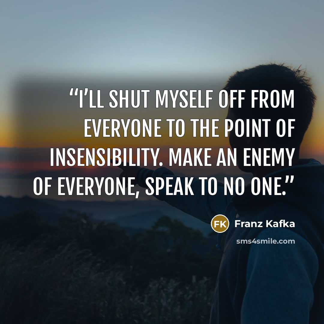 “I’ll shut myself off from everyone to the point of insensibility. Make an enemy of everyone, speak to no one.” quote by Franz Kafka