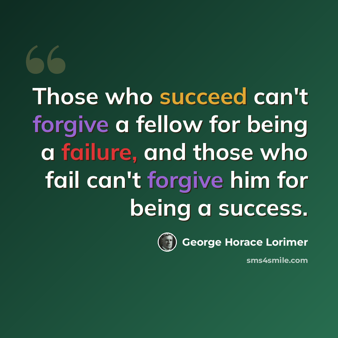 “Those who succeed can't forgive a fellow for being a failure, and those who fail can't forgive him for being a success.” quote by George Horace Lorimer