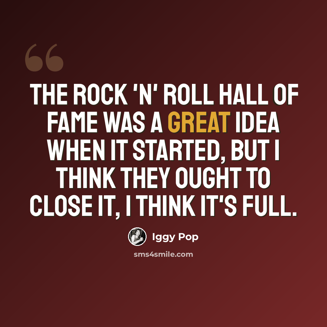 “The Rock 'n' Roll Hall of Fame was a great idea when it started, but I think they ought to close it, I think it's full.” quote by Iggy Pop