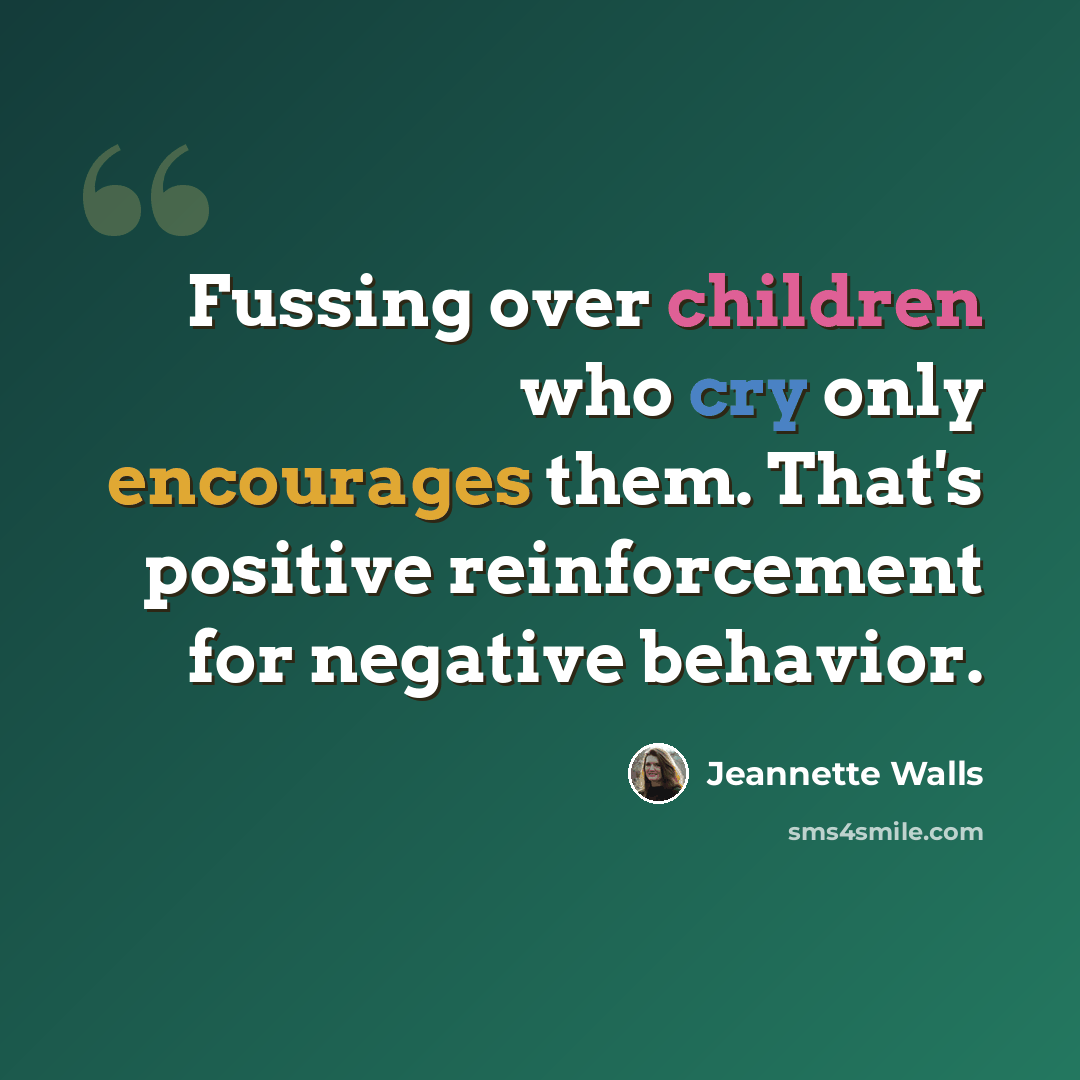 “Fussing over children who cry only encourages them. That's positive reinforcement for negative behavior.” quote by Jeannette Walls