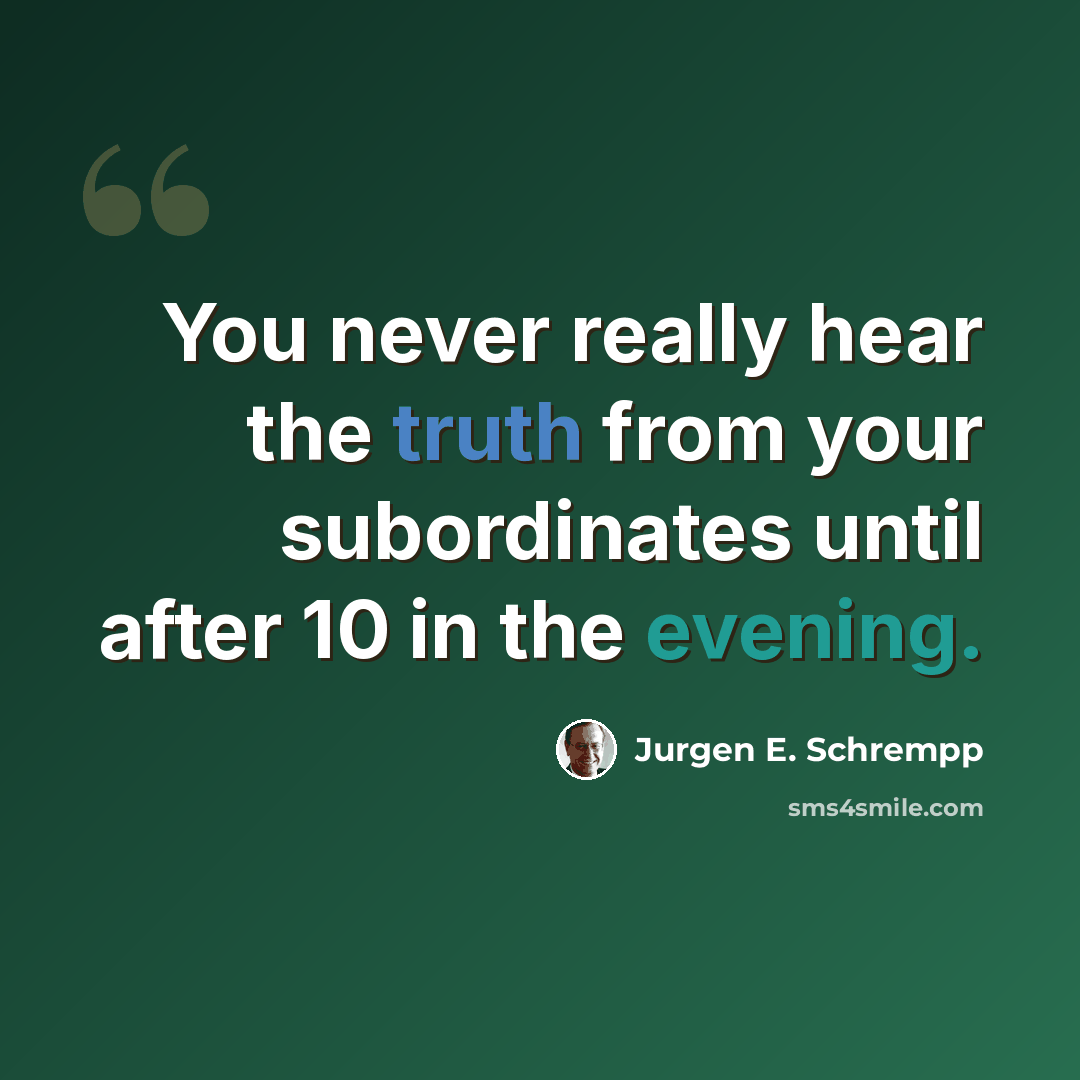 “You never really hear the truth from your subordinates until after 10 in the evening.” quote by Jurgen E. Schrempp