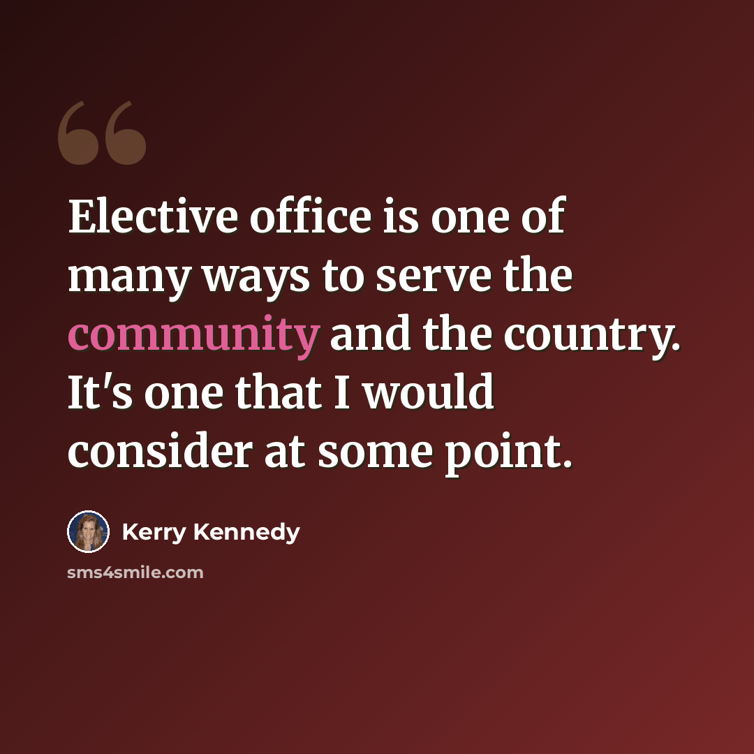 “Elective office is one of many ways to serve the community and the country. It's one that I would consider at some point.” quote by Kerry Kennedy