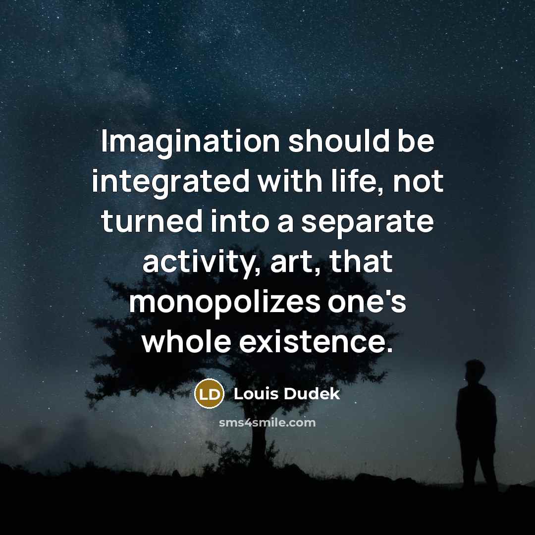 “Imagination should be integrated with life, not turned into a separate activity, art, that monopolizes one's whole existence.” quote by Louis Dudek