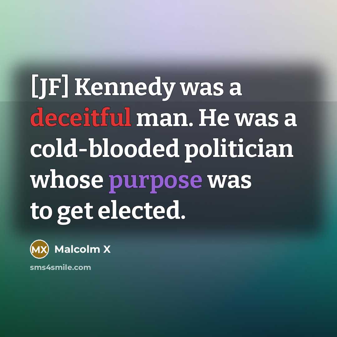 “[JF] Kennedy was a deceitful man. He was a cold-blooded politician whose purpose was to get elected.” quote by Malcolm X