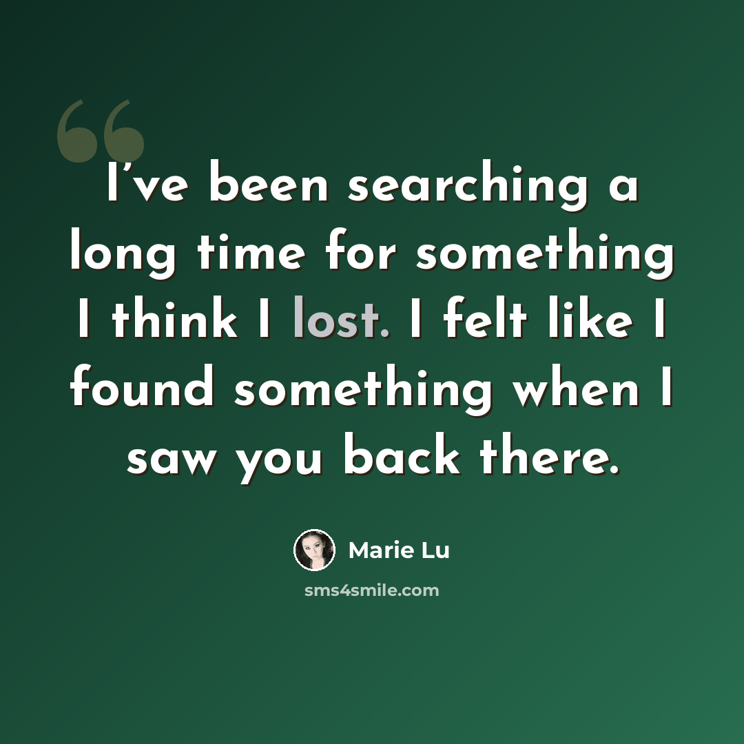“I’ve been searching a long time for something I think I lost. I felt like I found something when I saw you back there.” quote by Marie Lu