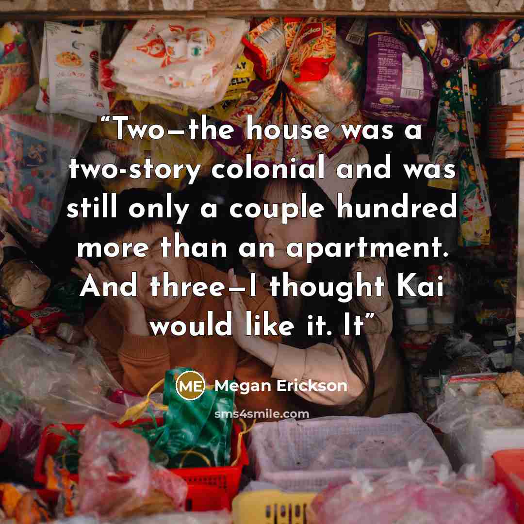 “Two—the house was a two-story colonial and was still only a couple hundred more than an apartment. And three—I thought Kai would like it. It” quote by Megan Erickson