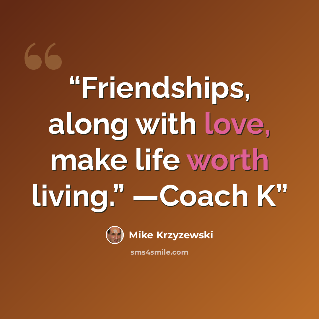 “Friendships, along with love, make life worth living.” —Coach K” quote by Mike Krzyzewski