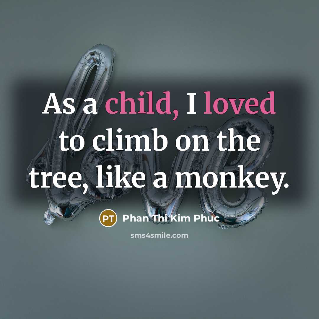 “As a child, I loved to climb on the tree, like a monkey.” quote by Phan Thi Kim Phuc