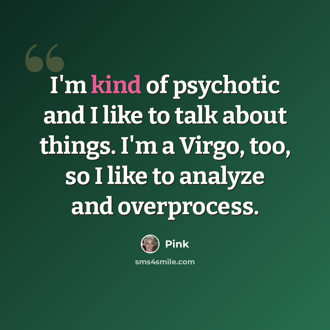 “I'm kind of psychotic and I like to talk about things. I'm a Virgo, too, so I like to analyze and overprocess.” quote by Pink
