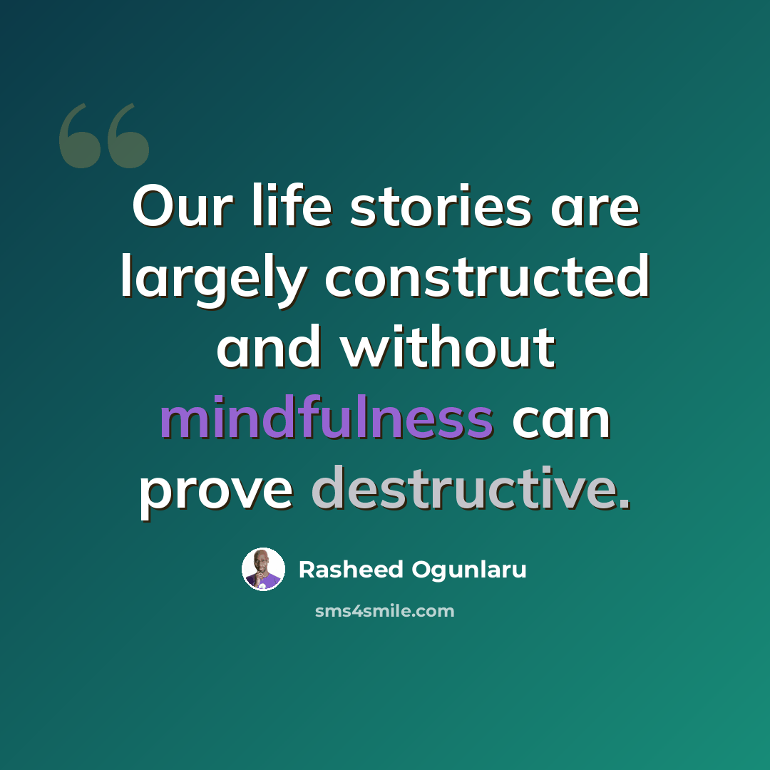 “Our life stories are largely constructed and without mindfulness can prove destructive.” quote by Rasheed Ogunlaru