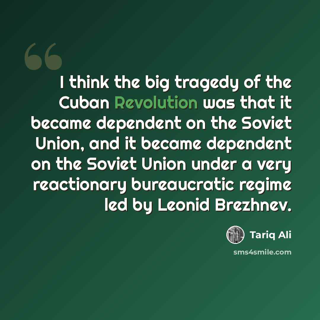 “I think the big tragedy of the Cuban Revolution was that it became dependent on the Soviet Union, and it became dependent on the Soviet Union under a very reactionary bureaucratic regime led by Leonid Brezhnev.” quote by Tariq Ali